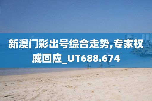 新澳门彩出号综合走势,专家权威回应_UT688.674
