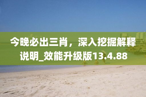 今晚必出三肖，深入挖掘解释说明_效能升级版13.4.88