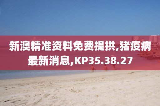 新澳精准资料免费提拱,猪疫病最新消息,KP35.38.27