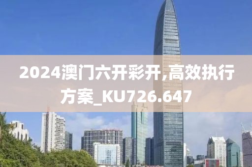 2024澳门六开彩开,高效执行方案_KU726.647