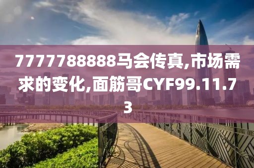 7777788888马会传真,市场需求的变化,面筋哥CYF99.11.73