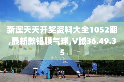 新澳天天开奖资料大全1052期,最新款铝膜气球,V版36.49.35