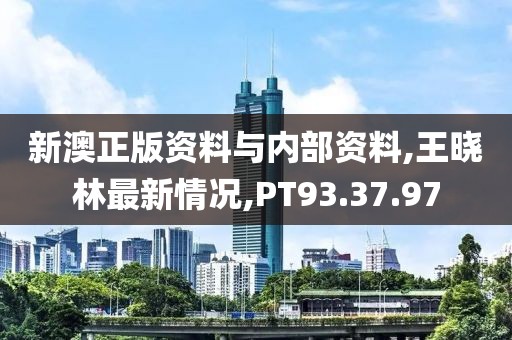 新澳正版资料与内部资料,王晓林最新情况,PT93.37.97