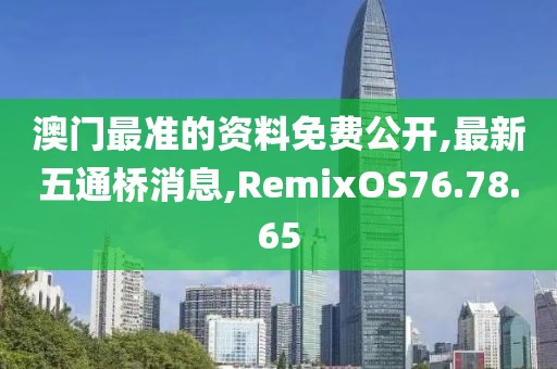 澳门最准的资料免费公开,最新五通桥消息,RemixOS76.78.65