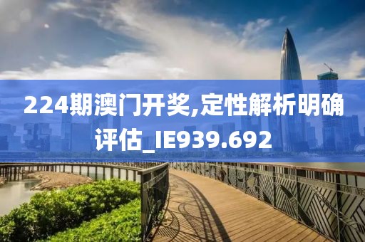 224期澳门开奖,定性解析明确评估_IE939.692
