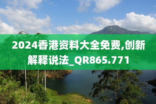 2024香港资料大全免费,创新解释说法_QR865.771