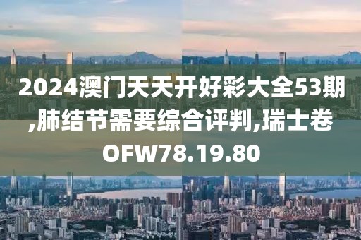 2024澳门天天开好彩大全53期,肺结节需要综合评判,瑞士卷OFW78.19.80