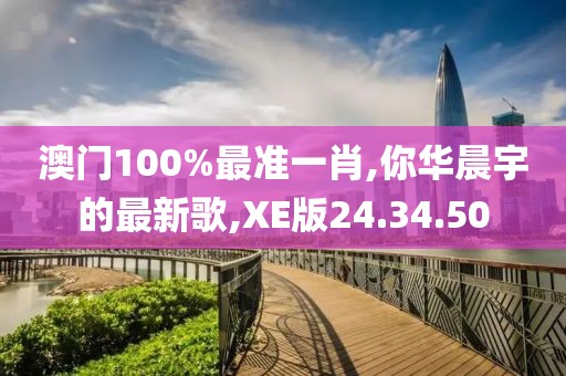 澳门100%最准一肖,你华晨宇的最新歌,XE版24.34.50