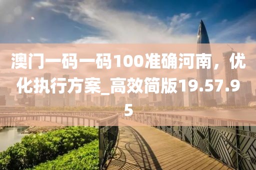 澳门一码一码100准确河南，优化执行方案_高效简版19.57.95