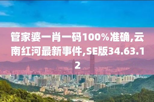 管家婆一肖一码100%准确,云南红河最新事件,SE版34.63.12