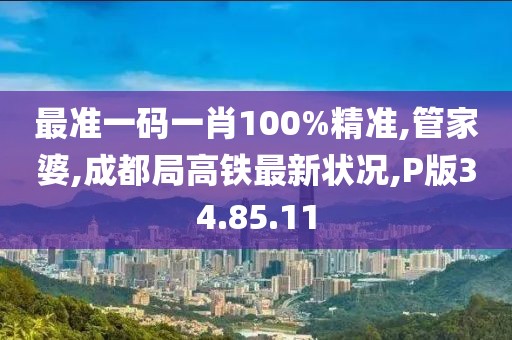 最准一码一肖100%精准,管家婆,成都局高铁最新状况,P版34.85.11