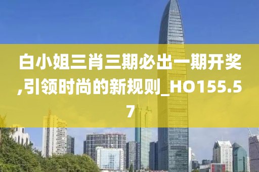 白小姐三肖三期必出一期开奖,引领时尚的新规则_HO155.57