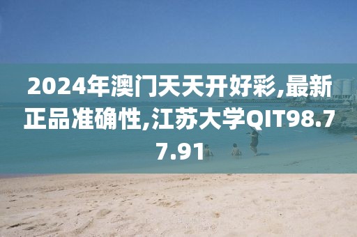 2024年澳门天天开好彩,最新正品准确性,江苏大学QIT98.77.91