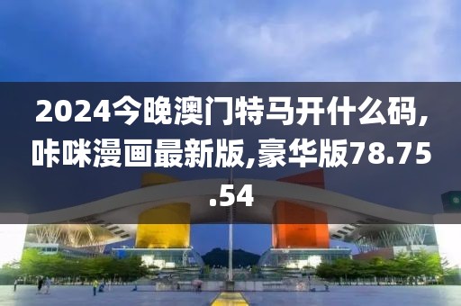 2024今晚澳门特马开什么码,咔咪漫画最新版,豪华版78.75.54