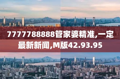 7777788888管家婆精准,一定最新新闻,M版42.93.95