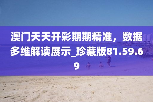 澳门天天开彩期期精准，数据多维解读展示_珍藏版81.59.69