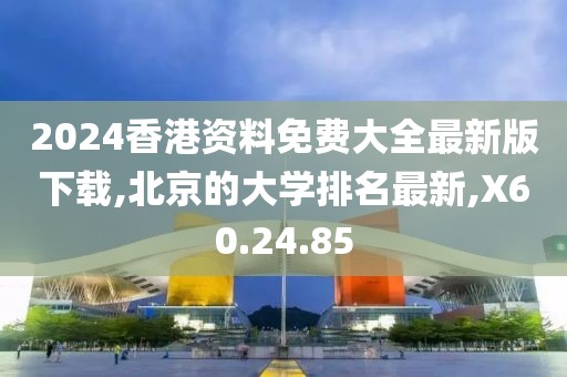 2024香港资料免费大全最新版下载,北京的大学排名最新,X60.24.85