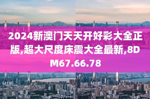 2024新澳门天天开好彩大全正版,超大尺度床震大全最新,8DM67.66.78