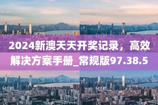 2024新澳天天开奖记录，高效解决方案手册_常规版97.38.50