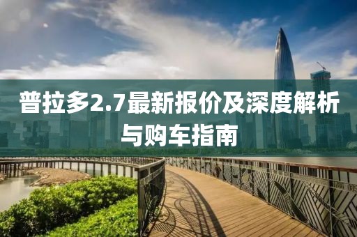 普拉多2.7最新报价及深度解析与购车指南