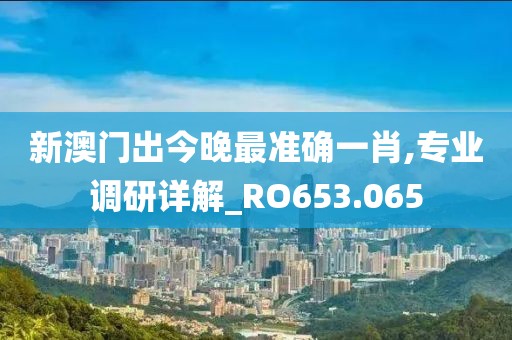 新澳门出今晚最准确一肖,专业调研详解_RO653.065