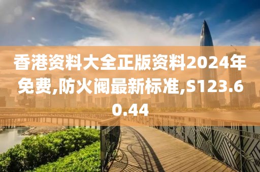 香港资料大全正版资料2024年免费,防火阀最新标准,S123.60.44