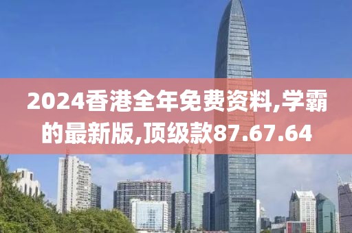 2024香港全年免费资料,学霸的最新版,顶级款87.67.64