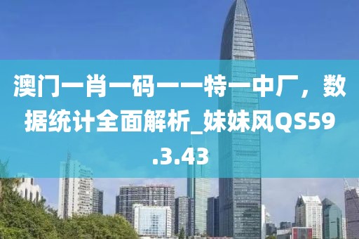 澳门一肖一码一一特一中厂，数据统计全面解析_妹妹风QS59.3.43