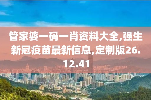 管家婆一码一肖资料大全,强生新冠疫苗最新信息,定制版26.12.41