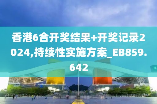 香港6合开奖结果+开奖记录2024,持续性实施方案_EB859.642