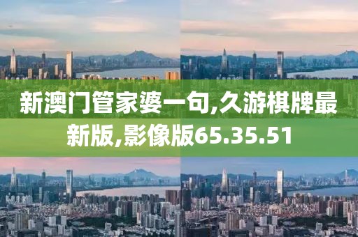 新澳门管家婆一句,久游棋牌最新版,影像版65.35.51