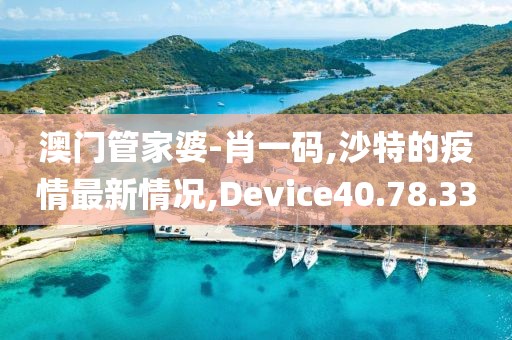 澳门管家婆-肖一码,沙特的疫情最新情况,Device40.78.33