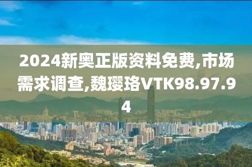 2024新奥正版资料免费,市场需求调查,魏璎珞VTK98.97.94