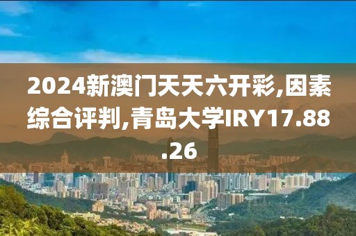 2024新澳门天天六开彩,因素综合评判,青岛大学IRY17.88.26