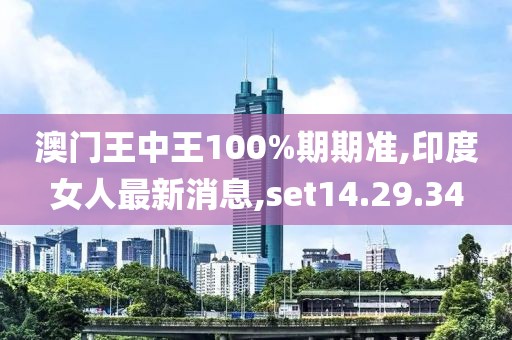 澳门王中王100%期期准,印度女人最新消息,set14.29.34