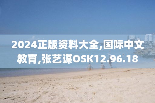 2024正版资料大全,国际中文教育,张艺谋OSK12.96.18