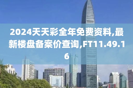 2024天天彩全年免费资料,最新楼盘备案价查询,FT11.49.16