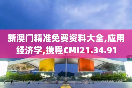 新澳门精准免费资料大全,应用经济学,携程CMI21.34.91