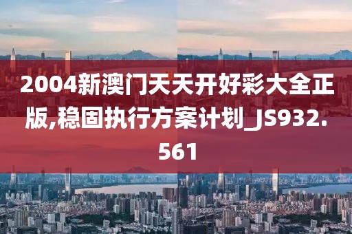 2004新澳门天天开好彩大全正版,稳固执行方案计划_JS932.561