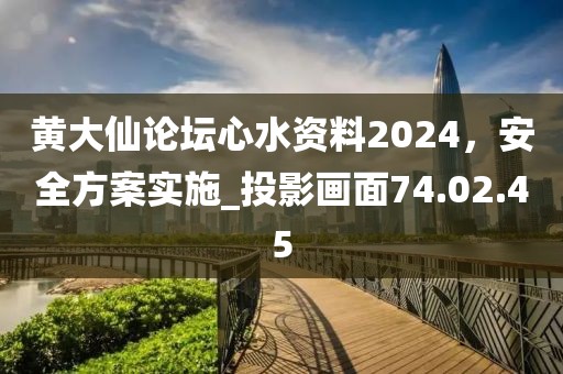黄大仙论坛心水资料2024，安全方案实施_投影画面74.02.45