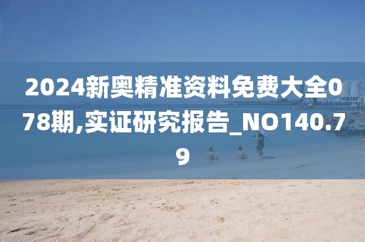2024新奥精准资料免费大全078期,实证研究报告_NO140.79