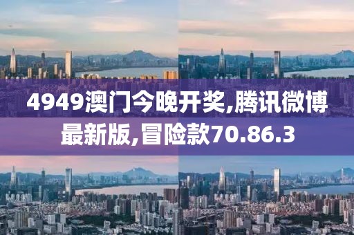 4949澳门今晚开奖,腾讯微博最新版,冒险款70.86.3