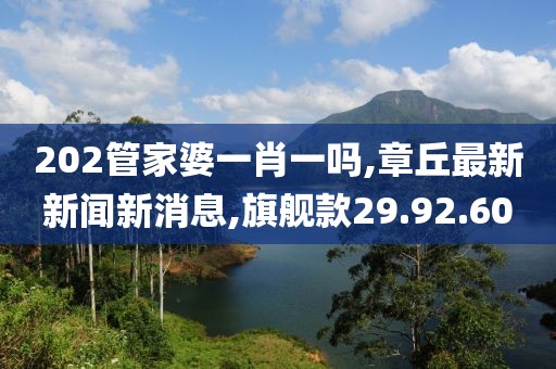 202管家婆一肖一吗,章丘最新新闻新消息,旗舰款29.92.60