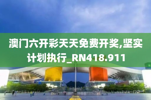 澳门六开彩天天免费开奖,坚实计划执行_RN418.911