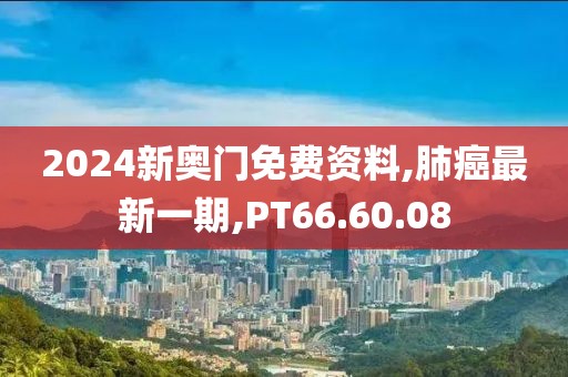 2024新奥门免费资料,肺癌最新一期,PT66.60.08