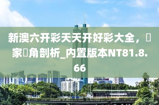 新澳六开彩天天开好彩大全，專家視角剖析_内置版本NT81.8.66