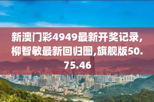 新澳门彩4949最新开奖记录,柳智敏最新回归图,旗舰版50.75.46