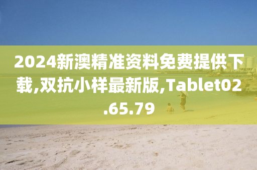 2024新澳精准资料免费提供下载,双抗小样最新版,Tablet02.65.79