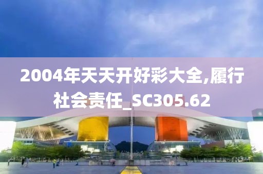 2004年天天开好彩大全,履行社会责任_SC305.62