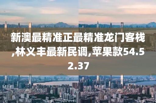 新澳最精准正最精准龙门客栈,林义丰最新民调,苹果款54.52.37